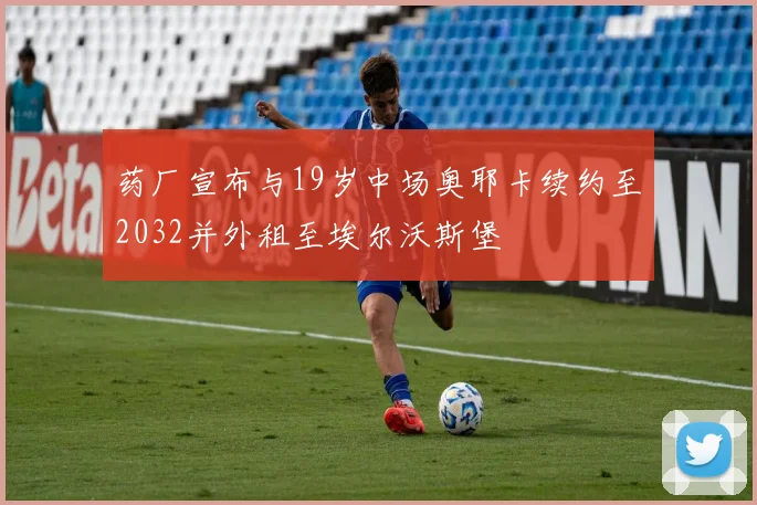 药厂宣布与19岁中场奥耶卡续约至2032并外租至埃尔沃斯堡