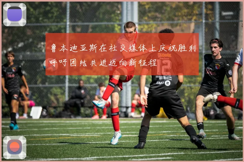 鲁本迪亚斯在社交媒体上庆祝胜利呼吁团结共进迈向新征程