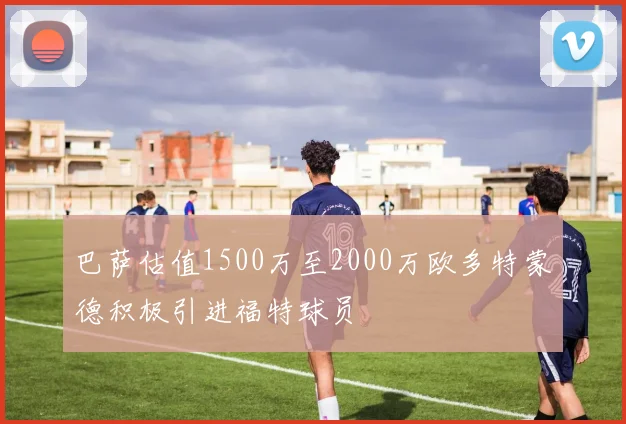 巴萨估值1500万至2000万欧多特蒙德积极引进福特球员