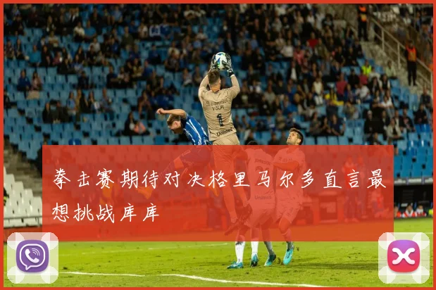 拳击赛期待对决格里马尔多直言最想挑战库库