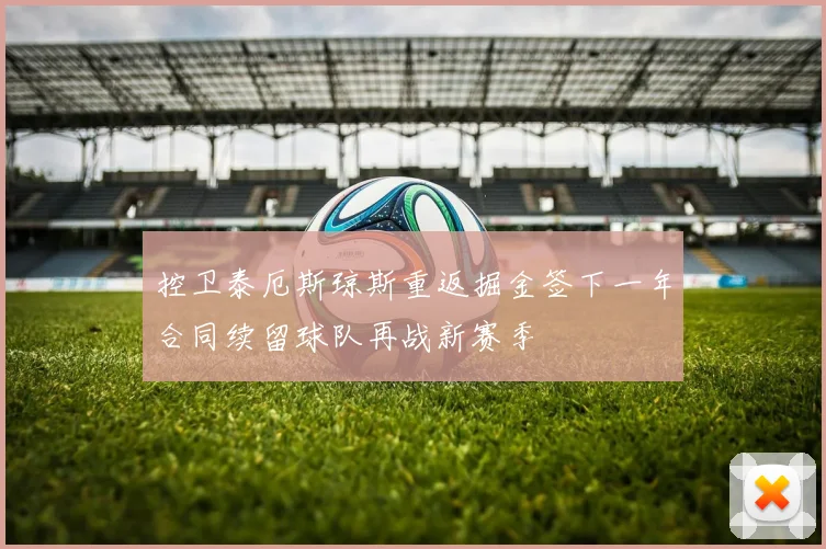 控卫泰厄斯琼斯重返掘金签下一年合同续留球队再战新赛季