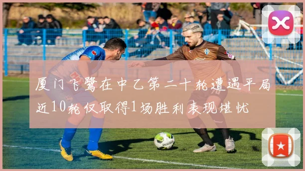 厦门飞鹭在中乙第二十轮遭遇平局近10轮仅取得1场胜利表现堪忧