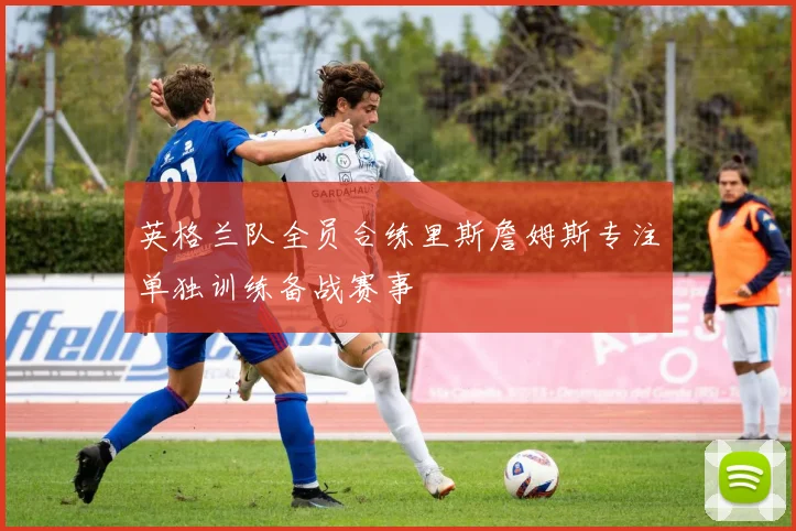 英格兰队全员合练里斯詹姆斯专注单独训练备战赛事