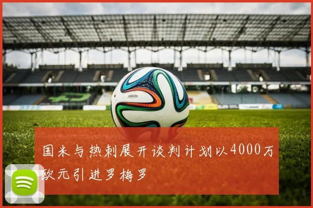 国米与热刺展开谈判计划以4000万欧元引进罗梅罗