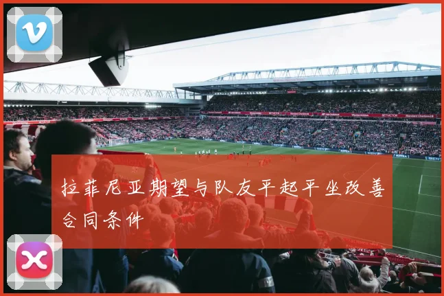 拉菲尼亚期望与队友平起平坐改善合同条件