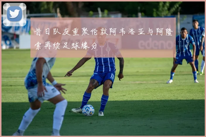 昔日队友重聚伦敦阿韦洛亚与阿隆索再续足球缘分