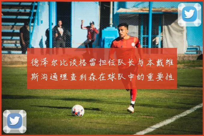 德泽尔比谈格雷担任队长与本戴维斯沟通理查利森在球队中的重要性