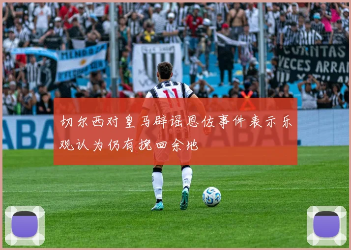 切尔西对皇马辟谣恩佐事件表示乐观认为仍有挽回余地