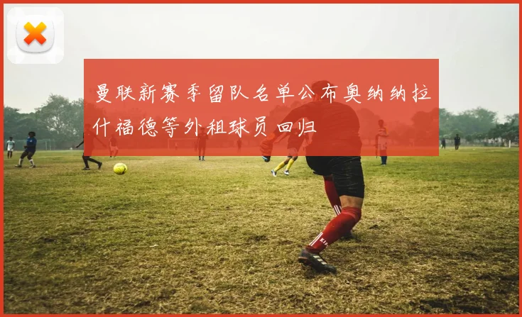 曼联新赛季留队名单公布奥纳纳拉什福德等外租球员回归