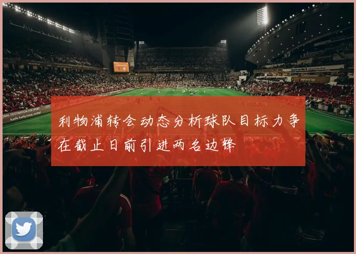 利物浦转会动态分析球队目标力争在截止日前引进两名边锋