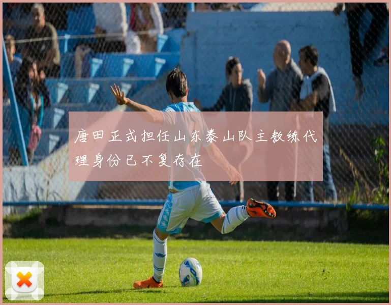 唐田正式担任山东泰山队主教练代理身份已不复存在